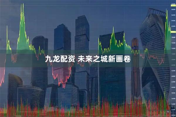 九龙配资 未来之城新画卷