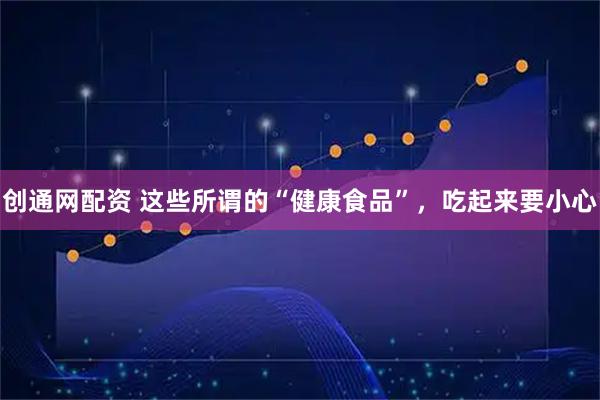 创通网配资 这些所谓的“健康食品”，吃起来要小心