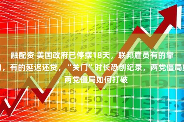 融配资 美国政府已停摆18天，联邦雇员有的靠兼职糊口，有的延迟还贷，“关门”时长恐创纪录，两党僵局如何打破