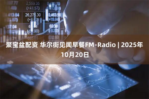 聚宝盆配资 华尔街见闻早餐FM-Radio | 2025年10月20日