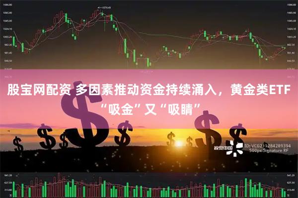 股宝网配资 多因素推动资金持续涌入，黄金类ETF“吸金”又“吸睛”