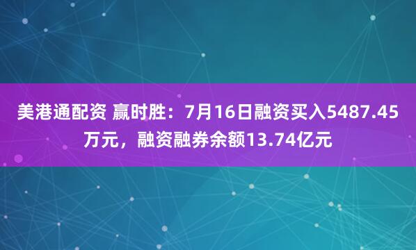 美港通配资 赢时胜：7月16日融资买入5487.45万元，融资融券余额13.74亿元