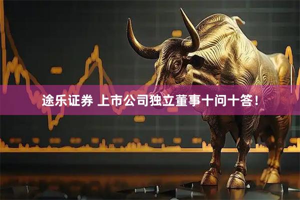 途乐证券 上市公司独立董事十问十答！