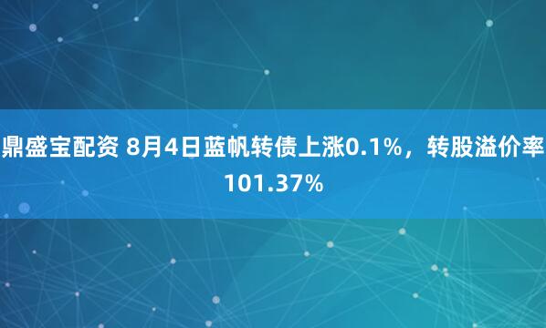 鼎盛宝配资 8月4日蓝帆转债上涨0.1%，转股溢价率101.37%