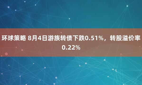 环球策略 8月4日游族转债下跌0.51%，转股溢价率0.22%
