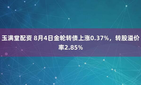 玉满堂配资 8月4日金轮转债上涨0.37%，转股溢价率2.85%