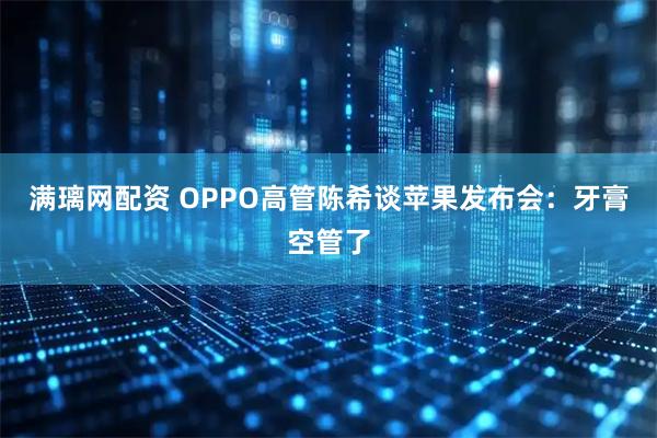 满璃网配资 OPPO高管陈希谈苹果发布会：牙膏空管了