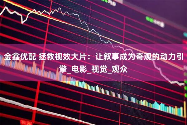 金鑫优配 拯救视效大片：让叙事成为奇观的动力引擎_电影_视觉_观众