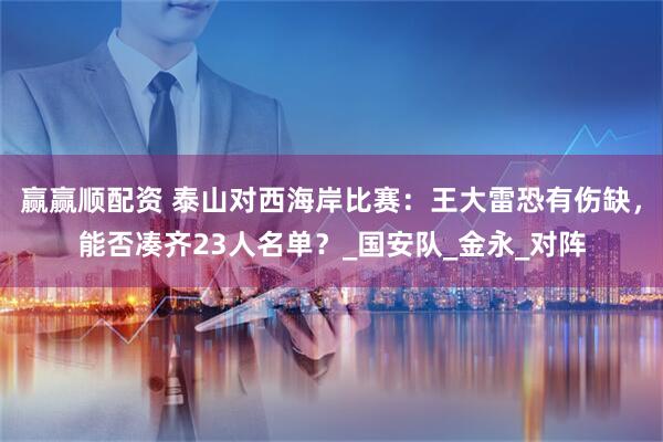 赢赢顺配资 泰山对西海岸比赛：王大雷恐有伤缺，能否凑齐23人名单？_国安队_金永_对阵