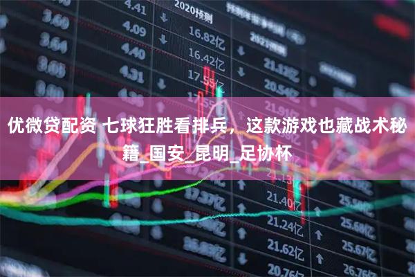 优微贷配资 七球狂胜看排兵，这款游戏也藏战术秘籍_国安_昆明_足协杯