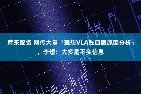 库东配资 网传大量「理想VLA残血版原因分析」，李想：大多是不实信息