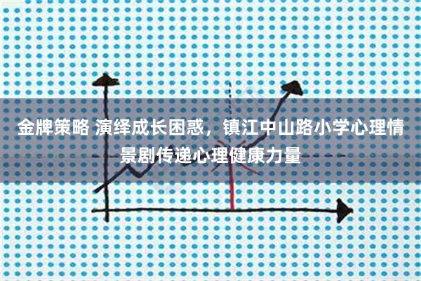 金牌策略 演绎成长困惑,镇江中山路小学心理情景剧传递心理健康力量