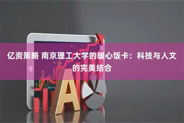 亿资策略 南京理工大学的暖心饭卡:科技与人文的完美结合