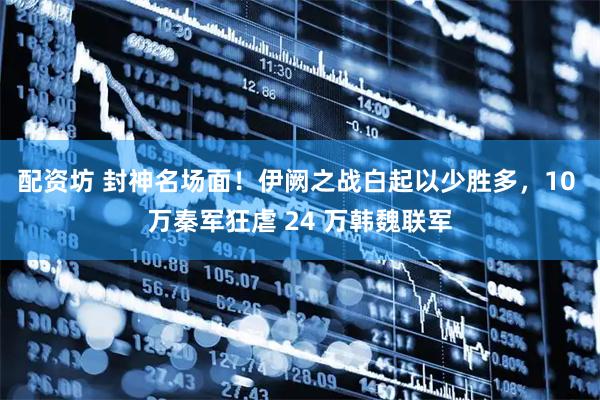 配资坊 封神名场面!伊阙之战白起以少胜多,10 万秦军狂虐 24 万韩魏联军