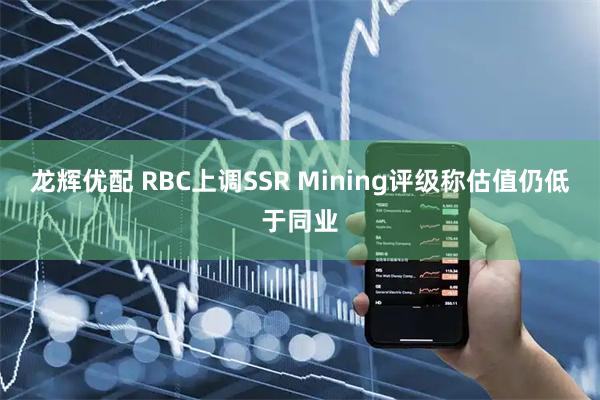 龙辉优配 RBC上调SSR Mining评级称估值仍低于同业