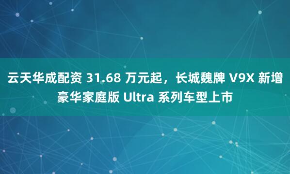 云天华成配资 31.68 万元起，长城魏牌 V9X 新增豪华家庭版 Ultra 系列车型上市